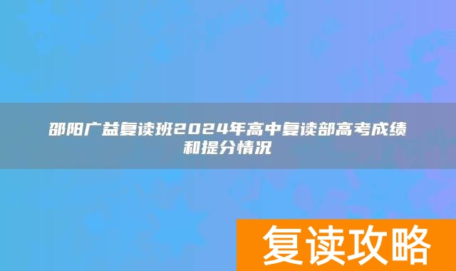 邵阳广益复读班2024年高中复读部高考成绩和提分情况