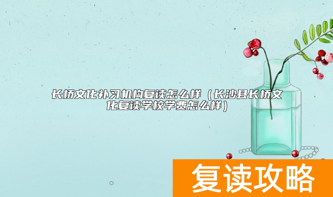 长桥文化补习机构复读怎么样（长沙县长桥文化复读学校学费怎么样）