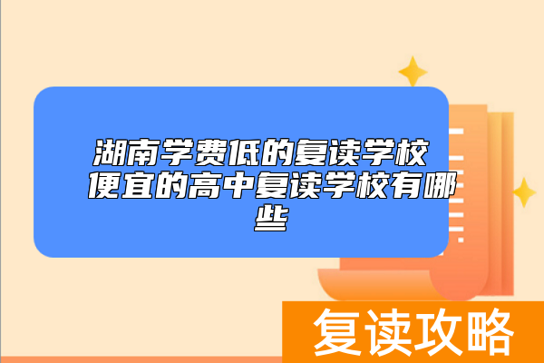 湖南学费低的复读学校 便宜的高中复读学校有哪些