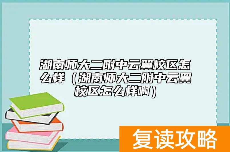 湖南师大二附中云翼校区怎么样（湖南师大二附中云翼校区怎么样啊）