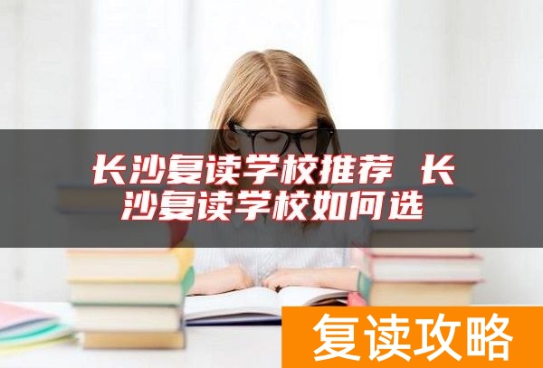 长沙复读学校推荐 长沙复读学校如何选