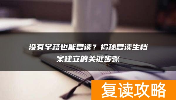 没有学籍也能复读？揭秘复读生档案建立的关键步骤