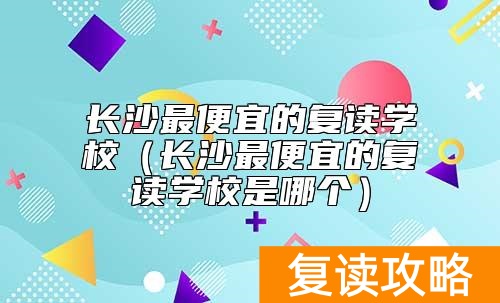 长沙最便宜的复读学校(长沙最便宜的复读学校是哪个)