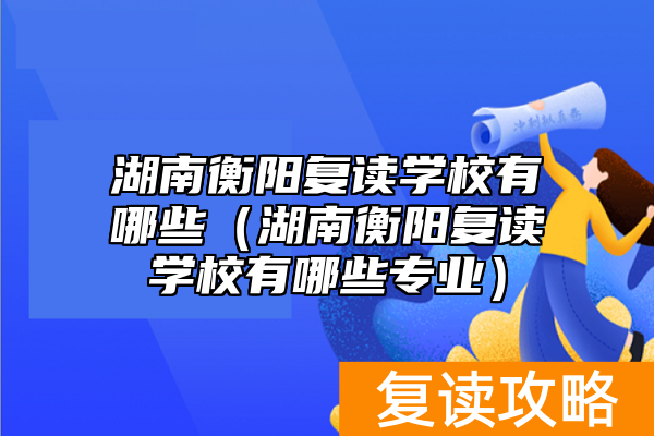 湖南衡阳复读学校有哪些（湖南衡阳复读学校有哪些专业）