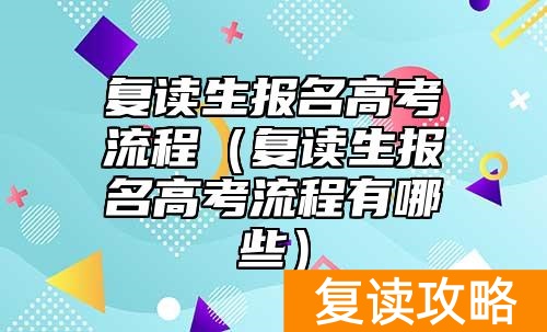 复读生报名高考流程（复读生报名高考流程有哪些）