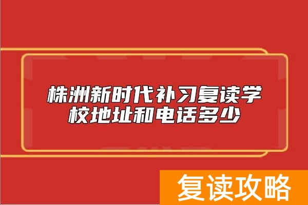 株洲新时代补习复读学校地址和电话多少