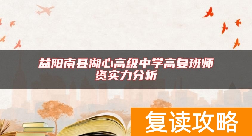 益阳南县湖心高级中学高复班师资实力分析
