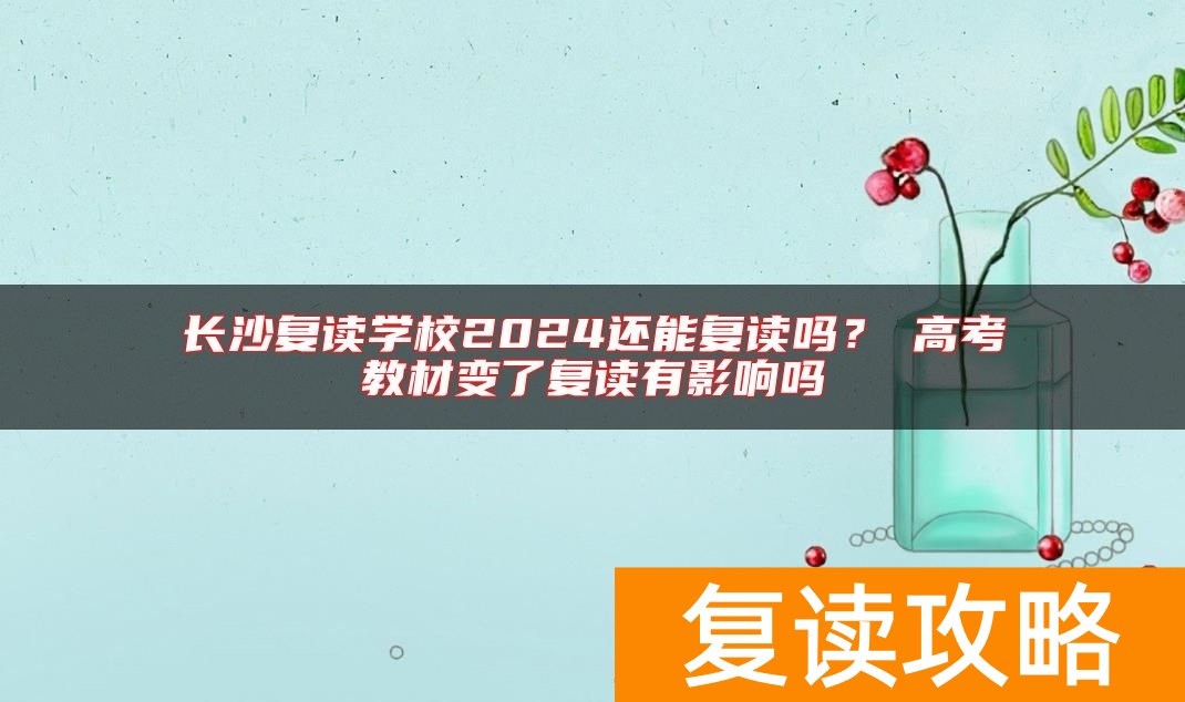 长沙复读学校2024还能复读吗？​高考教材变了复读有影响吗
