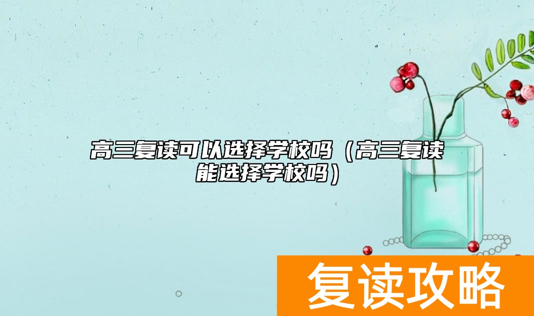 高三复读可以选择学校吗(高三复读能选择学校吗)