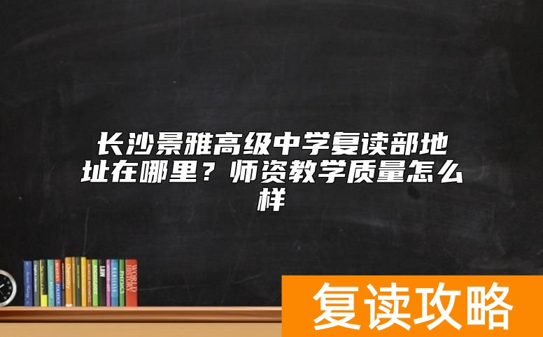 长沙景雅高级中学复读部地址在哪里？师资教学质量怎么样