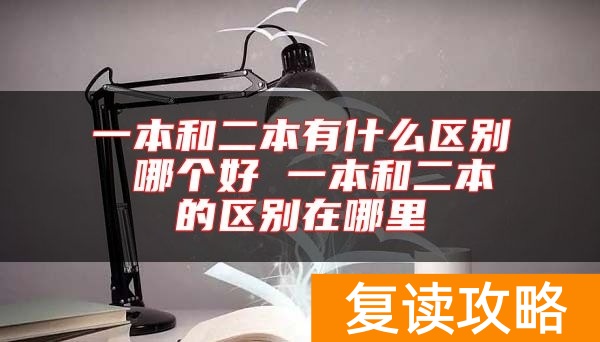 一本和二本有什么区别 哪个好 一本和二本的区别在哪里