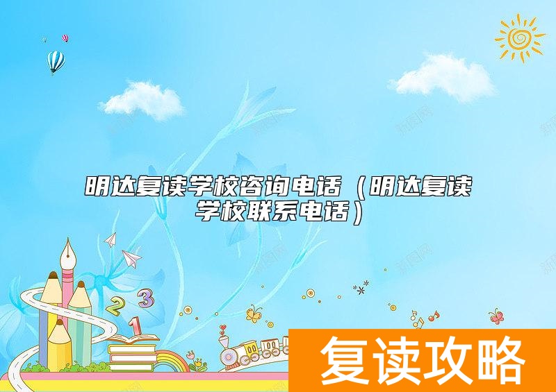 明达复读学校咨询电话（明达复读学校联系电话）