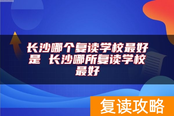 长沙哪个复读学校最好是 长沙哪所复读学校最好