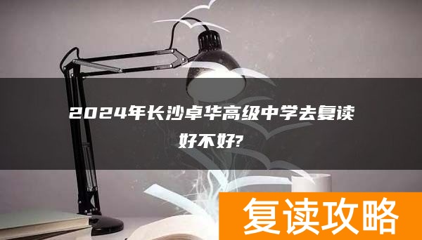 2024年长沙卓华高级中学去复读好不好?