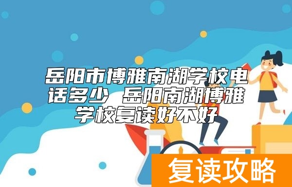 岳阳市博雅南湖学校电话多少 岳阳南湖博雅学校复读好不好