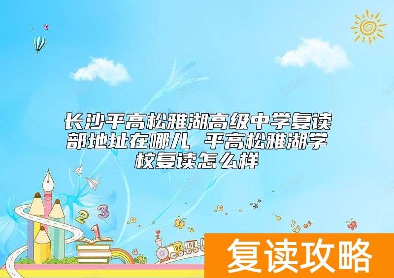长沙平高松雅湖高级中学复读部地址在哪儿 平高松雅湖学校复读怎么样