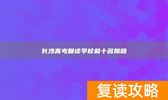 长沙高考复读学校前十名揭晓