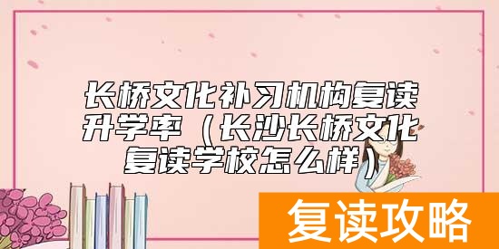 长桥文化补习机构复读升学率（长沙长桥文化复读学校怎么样）