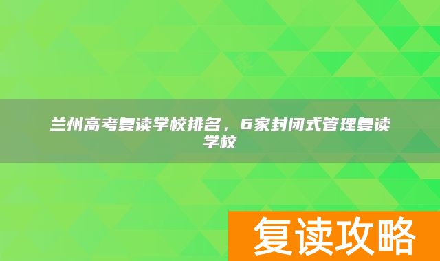兰州高考复读学校排名，6家封闭式管理复读学校
