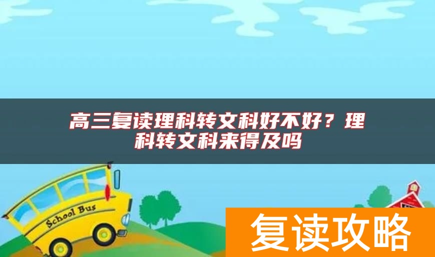 高三复读理科转文科好不好？理科转文科来得及吗
