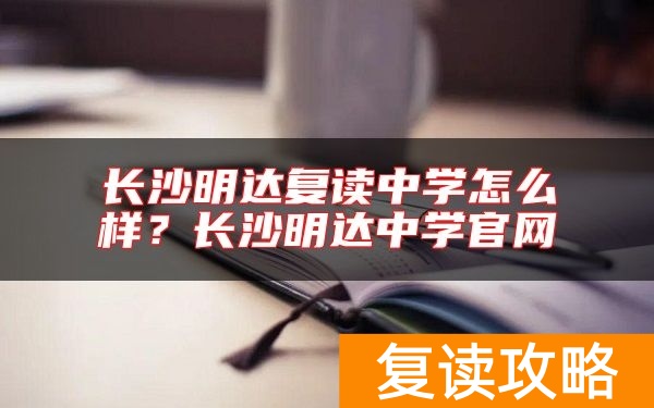 长沙明达复读中学怎么样？长沙明达中学官网