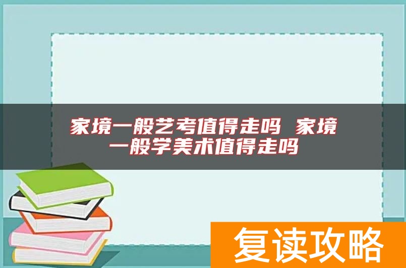 家境一般艺考值得走吗 家境一般学美术值得走吗