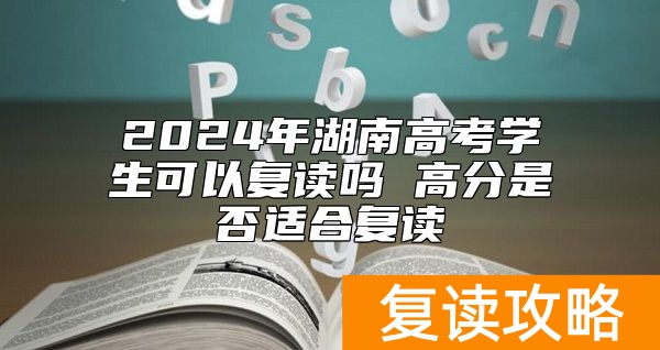 2024年湖南高考学生可以复读吗 高分是否适合复读