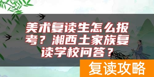 美术复读生怎么报考?湘西土家族复读学校问答?