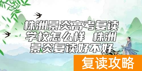 株洲景炎高考复读学校怎么样 株洲景炎复读好不好