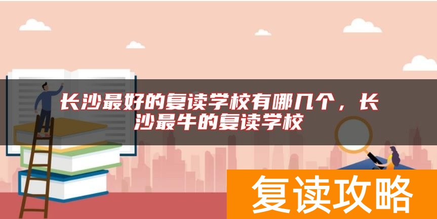 长沙最好的复读学校有哪几个，长沙最牛的复读学校
