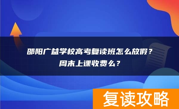 邵阳广益学校高考复读班怎么放假？周末上课收费么？