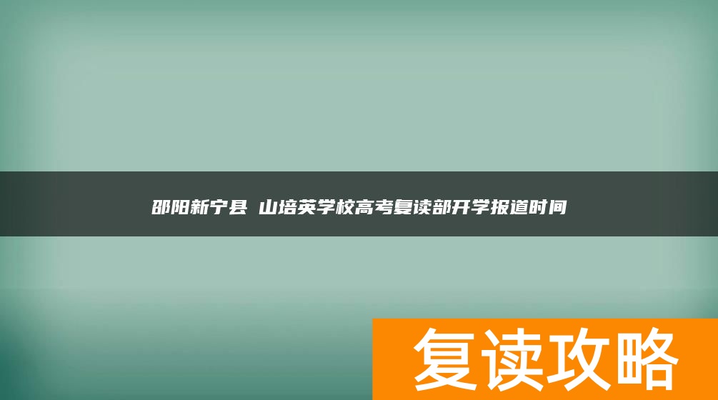 邵阳新宁县崀山培英学校高考复读部开学报道时间