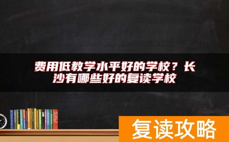 费用低教学水平好的学校？长沙有哪些好的复读学校