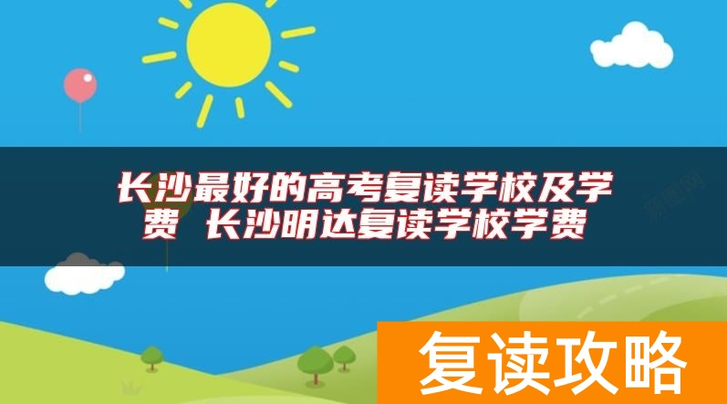 长沙最好的高考复读学校及学费 长沙明达复读学校学费