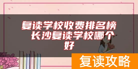 复读学校收费排名榜 长沙复读学校哪个好