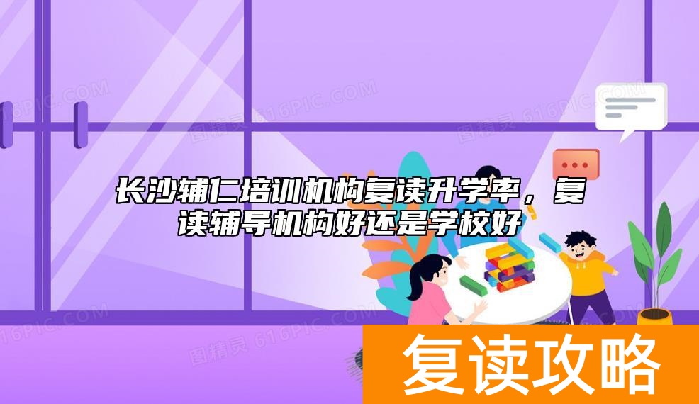 长沙辅仁培训机构复读升学率，复读辅导机构好还是学校好