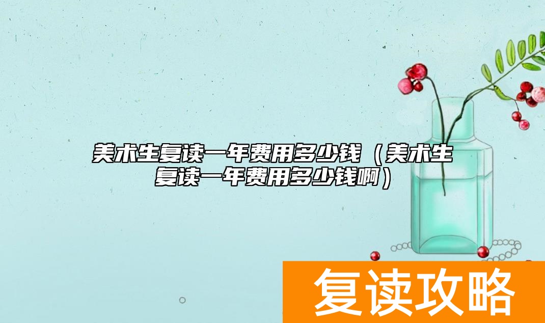 美术生复读一年费用多少钱（美术生复读一年能提多少分）