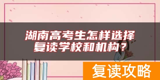 湖南高考生怎样选择复读学校和机构?