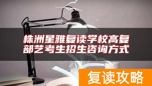 株洲星雅复读学校高复部艺考生招生咨询方式