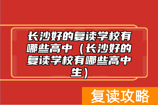 长沙好的复读学校有哪些高中(长沙好的复读学校有哪些高中生)