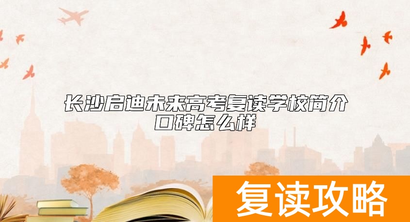 长沙启迪未来高考复读学校简介 口碑怎么样