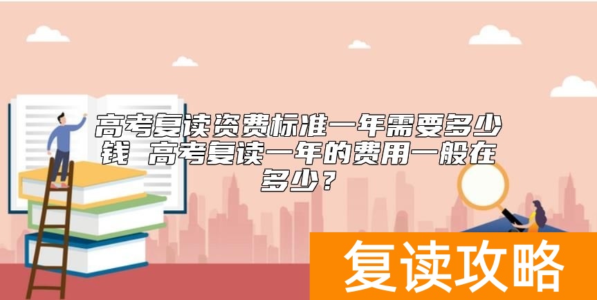 高考复读资费标准一年需要多少钱 高考复读一年的费用一般在多少？