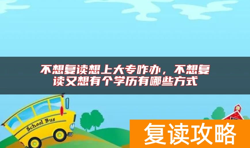 不想复读想上大专咋办,不想复读又想有个学历有哪些方式