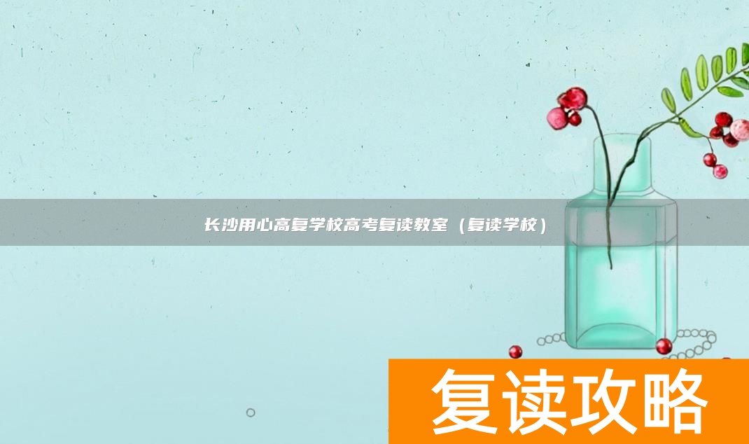 长沙用心高复学校高考复读教室（复读学校）