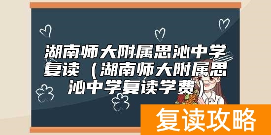湖南师大附属思沁中学复读（湖南师大附属思沁中学复读学费）