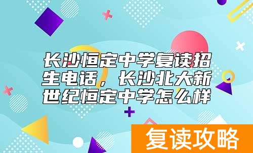 长沙恒定中学复读招生电话,长沙北大新世纪恒定中学怎么样
