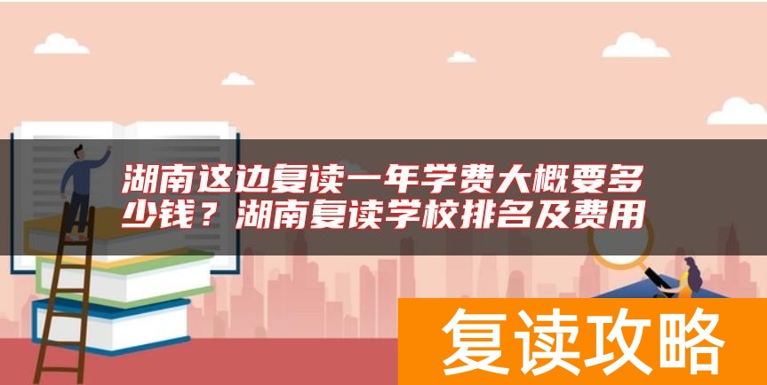 湖南这边复读一年学费大概要多少钱？湖南复读学校排名及费用