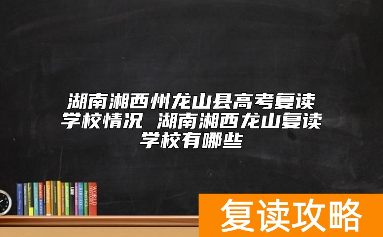 湖南湘西州龙山县高考复读学校情况 湖南湘西龙山复读学校有哪些