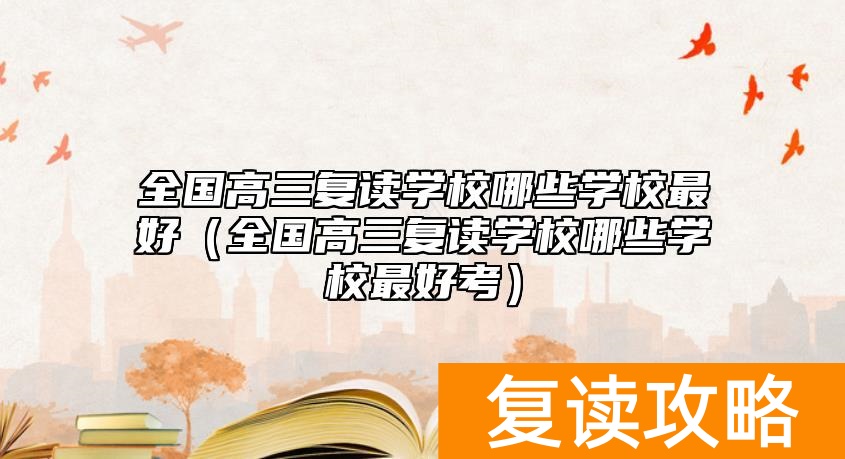 全国高三复读学校哪些学校最好（全国高三复读学校哪些学校最好考）