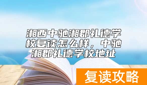 湘西中驰湘郡礼德学校复读怎么样，中驰湘郡礼德学校地址